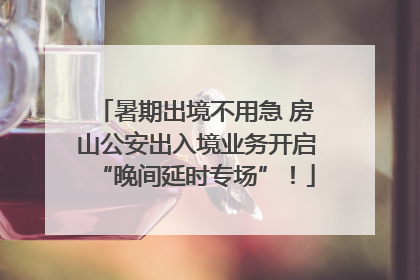 暑期出境不用急 房山公安出入境业务开启“晚间延时专场”！